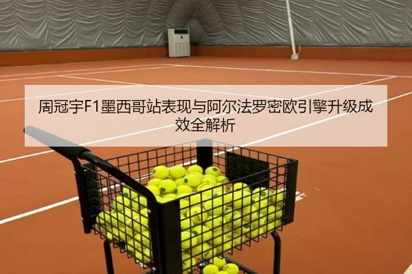 周冠宇F1墨西哥站表现与阿尔法罗密欧引擎升级成效全解析